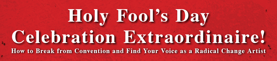 holy-fools-day-celebration Holy Fool's Day Celebration Extraordinaire! - How to Break from Convention and Find Your Voice as a Radical Change Artist