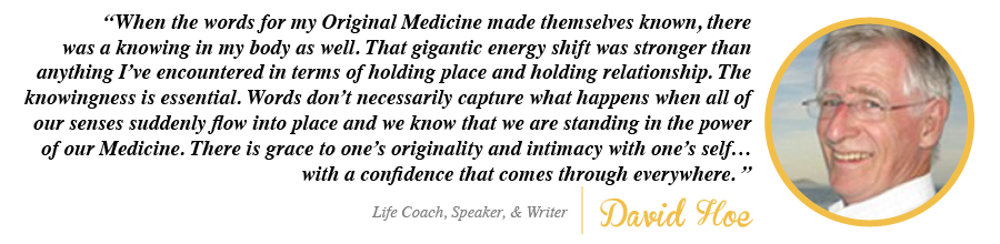 When the words for my Original Medicine made themselves known, there was a knowing in my body as well. - David Hoe, Life Coach, Speaker and Writer