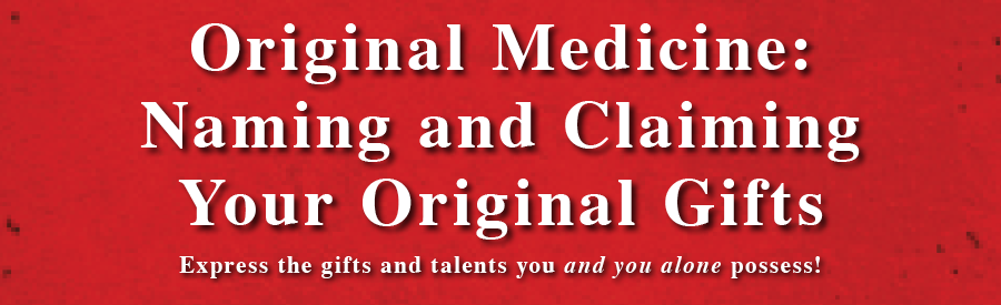 header Original Medicine: Naming and Claiming Your Original Gifts - Express the gifts and talents you and you alone possess!