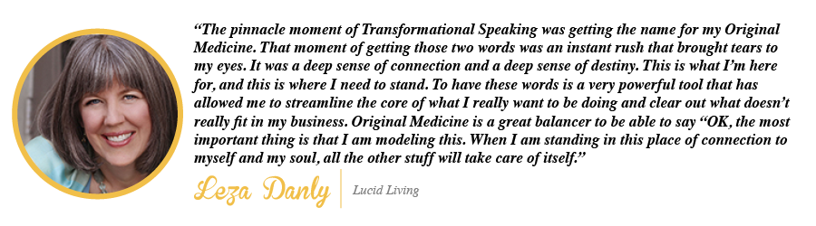 The pinnacle moment of Transformational Speaking was getting the name for my Original Medicine. - Leza Danly, Lucid Living